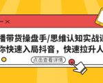 直播带货操盘手/思维认知实战课：带你快速入局抖音，快速拉升人气！-沐风资源库