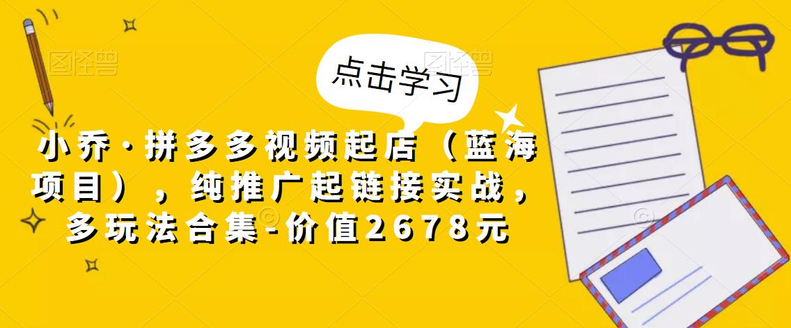 小乔·拼多多视频起店（蓝海项目），纯推广起链接实战，多玩法合集-价值2678元-沐风资源库