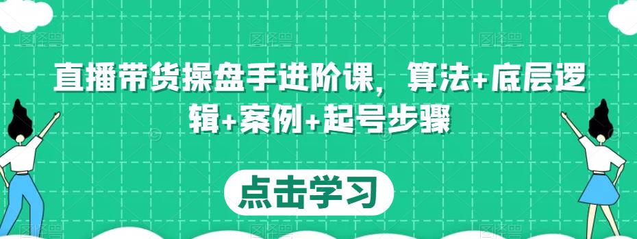 直播带货操盘手进阶课，算法+底层逻辑+案例+起号步骤-沐风资源库