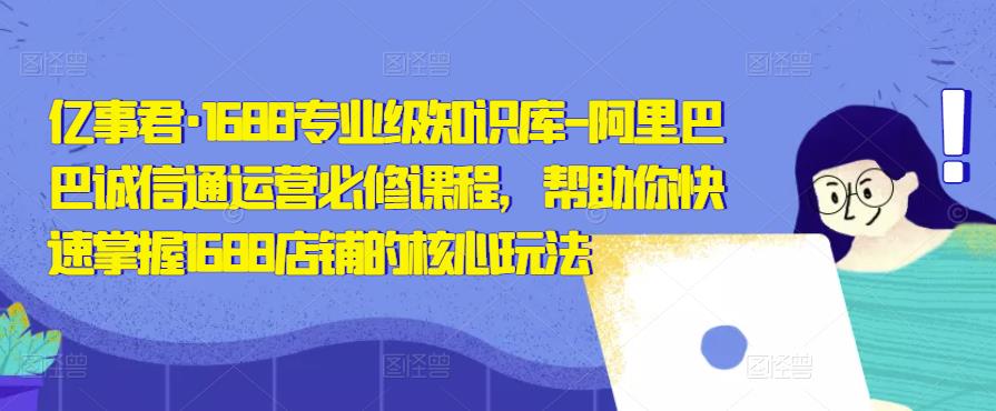 亿事君·1688专业级知识库-阿里巴巴诚信通运营必修课程，帮助你快速掌握1688店铺的核心玩法-沐风资源库