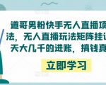道哥男粉快手无人直播项目玩法，无人直播玩法矩阵挂课，一天大几千的进账，搞钱真快！-沐风资源库