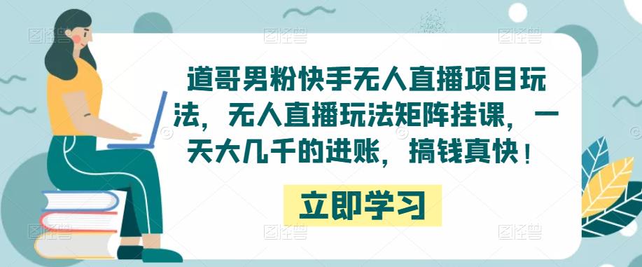 道哥男粉快手无人直播项目玩法，无人直播玩法矩阵挂课，一天大几千的进账，搞钱真快！-沐风资源库