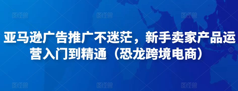 亚马逊广告推广不迷茫，新手卖家产品运营入门到精通（恐龙跨境电商）-沐风资源库