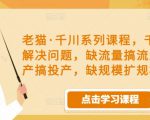 老猫·千川系列课程，千川投放解决问题，缺流量搞流量，缺投产搞投产，缺规模扩规模-沐风资源库