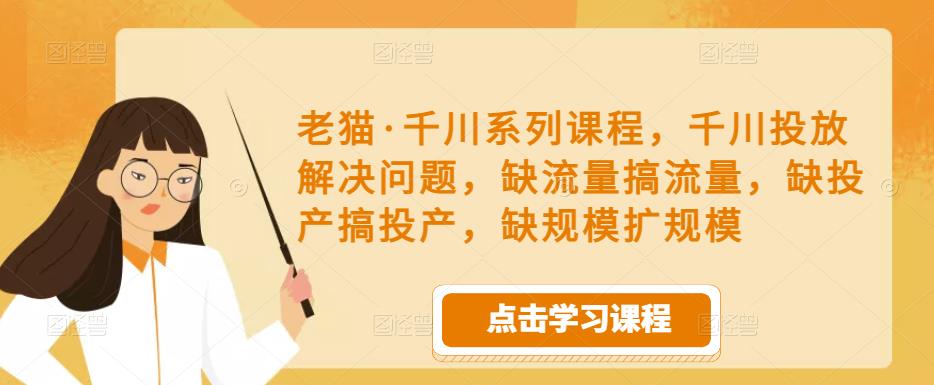 老猫·千川系列课程，千川投放解决问题，缺流量搞流量，缺投产搞投产，缺规模扩规模-沐风资源库
