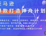 亚马逊爆款打造神舟计划，​7种推品方法，4个类目广告打法，2个SOP详解-沐风资源库