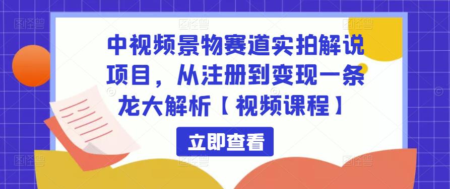 中视频景物赛道实拍解说项目，从注册到变现一条龙大解析【视频课程】-沐风资源库