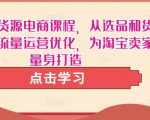 淘宝无货源电商课程，从选品和货源，到流量运营优化，为淘宝卖家量身打造-沐风资源库