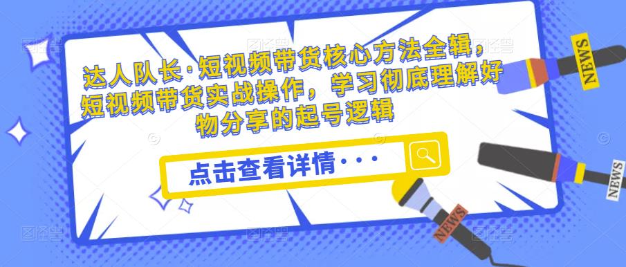 达人队长·短视频带货核心方法全辑，短视频带货实战操作，学习彻底理解好物分享的起号逻辑-沐风资源库
