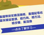 直播带货实操落地班，直播起号必备实操运营课，给方向，给方法，给步骤，能落地-沐风资源库