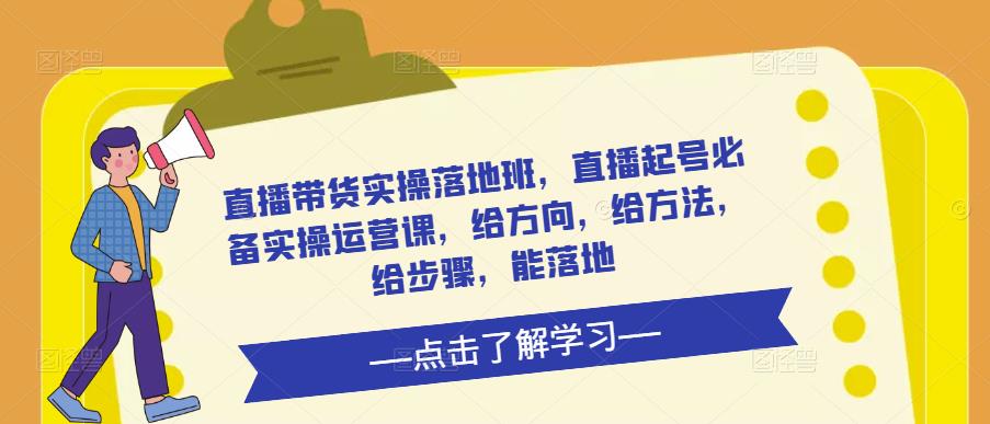 直播带货实操落地班，直播起号必备实操运营课，给方向，给方法，给步骤，能落地-沐风资源库