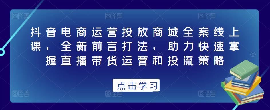 抖音电商运营投放商城全案线上课，全新前言打法，助力快速掌握直播带货运营和投流策略-沐风资源库