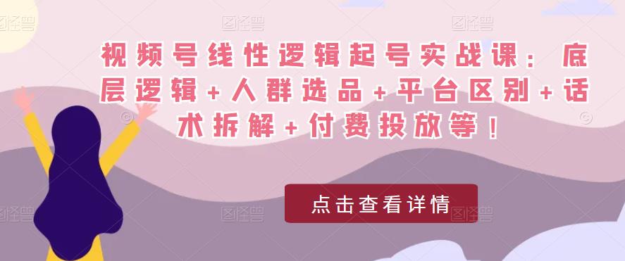 视频号线性逻辑起号实战课：底层逻辑+人群选品+平台区别+话术拆解+付费投放等！-沐风资源库