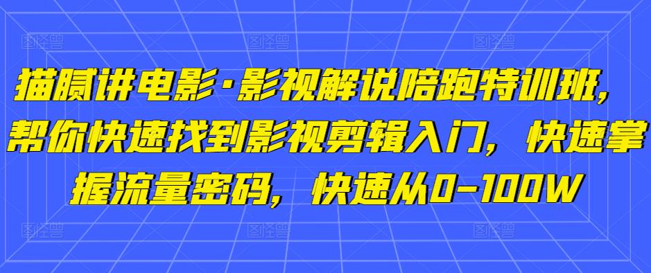 猫腻讲电影·影视解说陪跑特训班，帮你快速找到影视剪辑入门，快速掌握流量密码，快速从0-100W-沐风资源库