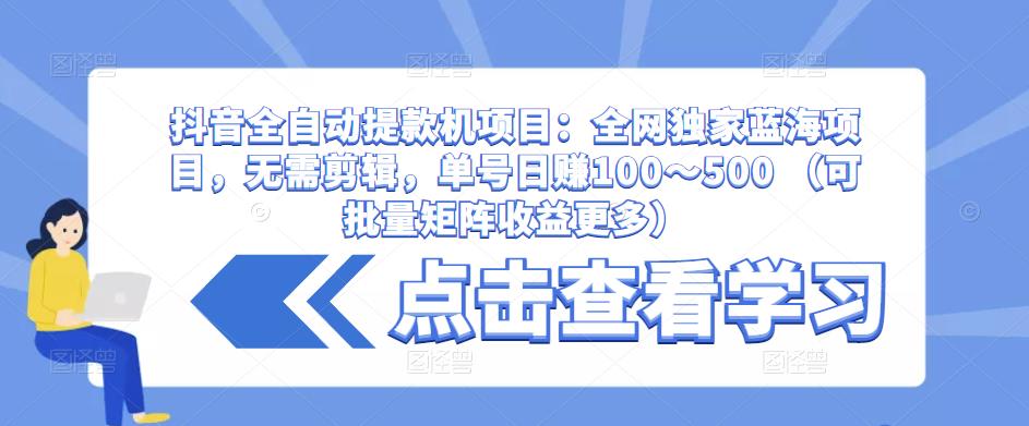 抖音全自动提款机项目：全网独家蓝海项目，无需剪辑，单号日赚100～500 （可批量矩阵收益更多）-沐风资源库