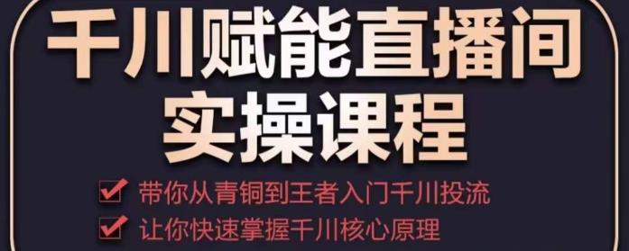 千川赋能直播间实操课程，带你从青铜到王者的入门千川投流，让你快速掌握千川核心原理-沐风资源库