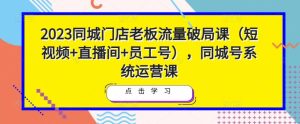 2023同城门店老板流量破局课（短视频+直播间+员工号），同城号系统运营课-沐风资源库