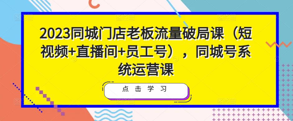 2023同城门店老板流量破局课（短视频+直播间+员工号），同城号系统运营课-沐风资源库