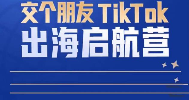 TikTok商家出海启航营：教你TikTok跨境电商的底层逻辑，即使是零基础的你也可以快速上手-沐风资源库