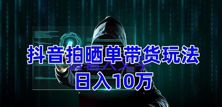 抖音拍晒单带货玩法分享，项目整体流程简单，有团队实测日入1万【教程+素材】-沐风资源库