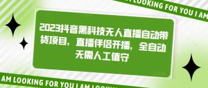 2023抖音黑科技无人直播自动带货项目，直播伴侣开播，全自动无需人工值守-沐风资源库