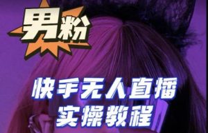 【男粉落地项目】零基础玩转男粉快手无人直播月入3w+，2023快手无人直播实操教程-沐风资源库
