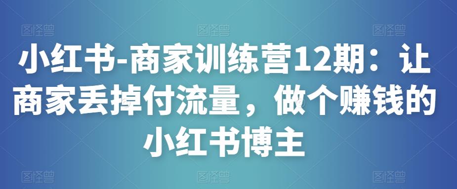 小红书-商家训练营12期：让商家丢掉付流量，做个赚钱的小红书博主-沐风资源库