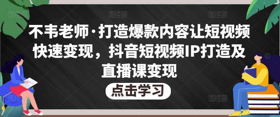 不韦老师·打造爆款内容让短视频快速变现，抖音短视频IP打造及直播课变现-沐风资源库