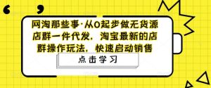 网淘那些事·从0起步做无货源店群一件代发，淘宝最新的店群操作玩法，快速启动销售-沐风资源库