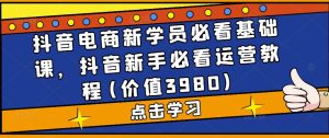 抖音电商新学员必看基础课，抖音新手必看运营教程(价值3980)-沐风资源库