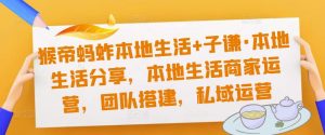 猴帝蚂蚱本地生活+子谦·本地生活分享，本地生活商家运营，团队搭建，私域运营-沐风资源库