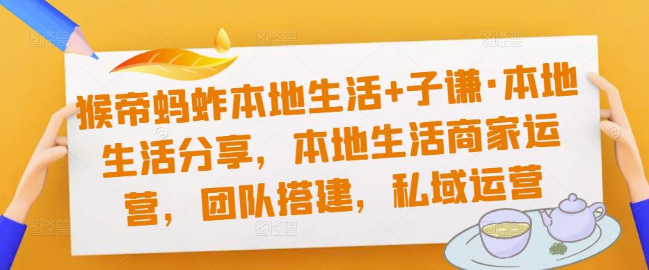 猴帝蚂蚱本地生活+子谦·本地生活分享，本地生活商家运营，团队搭建，私域运营-沐风资源库