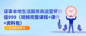 谋事本地生活服务商运营师价值999（视频完整课程+课件+资料包）-沐风资源库