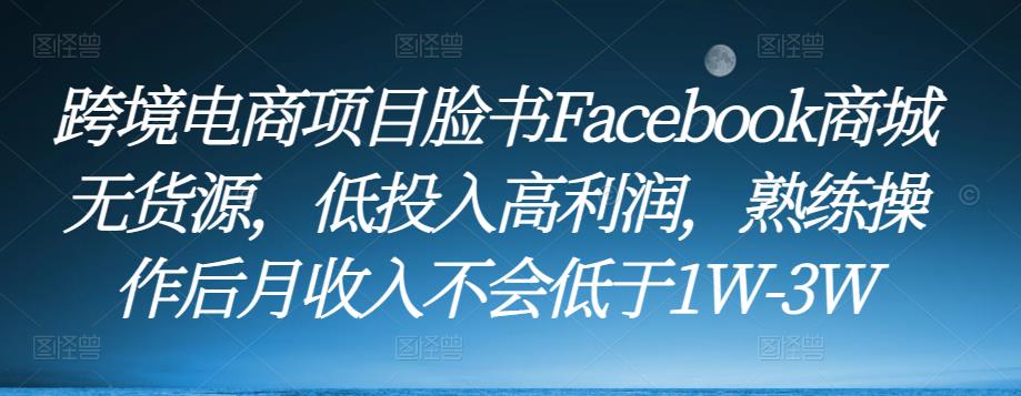 跨境电商项目脸书Facebook商城无货源,低投入高利润,熟练操作后月收入不会低于1W-3W-沐风资源库