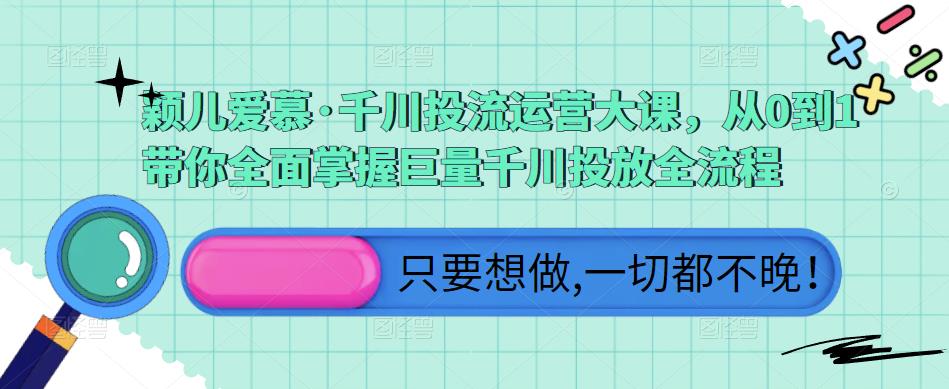 颖儿爱慕·千川投流运营大课,从0到1带你全面掌握巨量千川投放全流程-沐风资源库