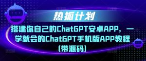 热狐计划·搭建你自己的ChatGPT安卓APP，一学就会的ChatGPT手机版APP教程（带源码）-沐风资源库