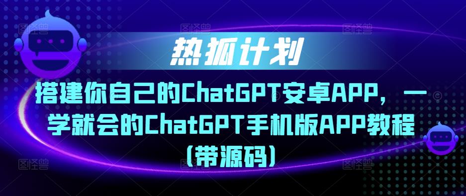 热狐计划·搭建你自己的ChatGPT安卓APP，一学就会的ChatGPT手机版APP教程（带源码）-沐风资源库