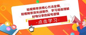 短视频带货核心方法全辑，​短视频带货实战操作，学习彻底理解好物分享的起号逻辑-沐风资源库