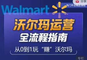 沃尔玛店铺前期运营从零到一最全指南，全面挖掘沃尔玛入门盲区，深度打造新手实操技巧-沐风资源库