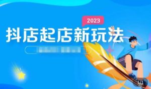 2023抖店起店新玩法,店铺基础搭建,选类目和单品的方法,单品打造模式,起店后的维护方法-沐风资源库