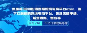 外面卖3888的俄罗斯跨境电商平台ozon运营，当下红利期的跨境电商平台，包含店铺申请，运营思路，售后等-沐风资源库