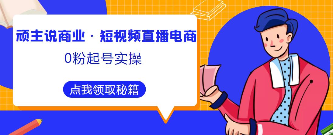 顽主说商业·短视频直播电商0粉起号实操，超800分钟超强实操干活，高效时间、快速落地拿成果-沐风资源库
