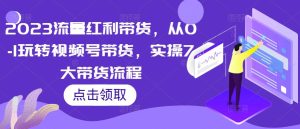 2023流量红利带货，从0-1玩转视频号带货，实操7大带货流程-沐风资源库