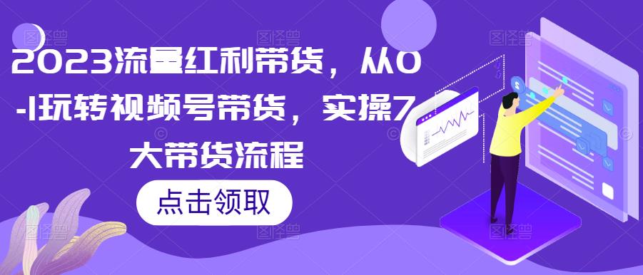 2023流量红利带货，从0-1玩转视频号带货，实操7大带货流程-沐风资源库