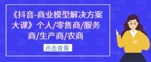 《抖音-商业模型解决方案大课》个人/零售商/服务商/生产商/农商-沐风资源库
