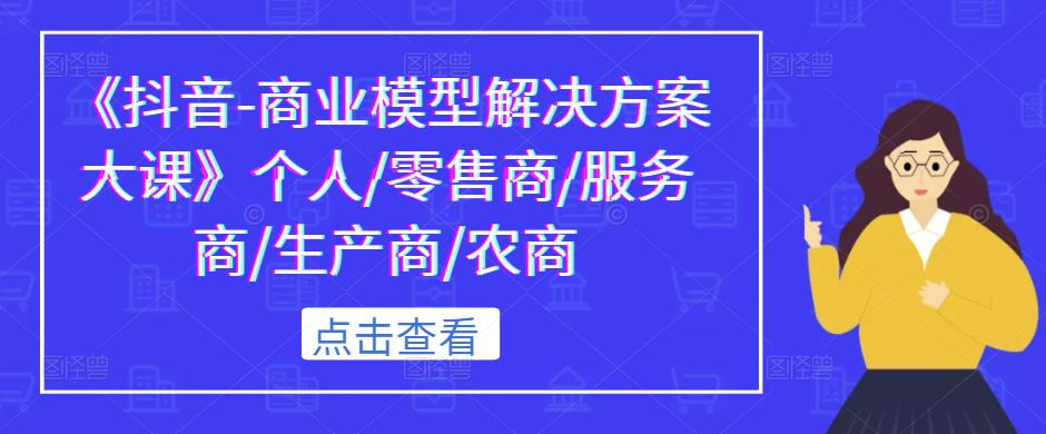 《抖音-商业模型解决方案大课》个人/零售商/服务商/生产商/农商-沐风资源库