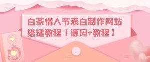白茶情人节表白制作网站搭建教程【源码+教程】-沐风资源库