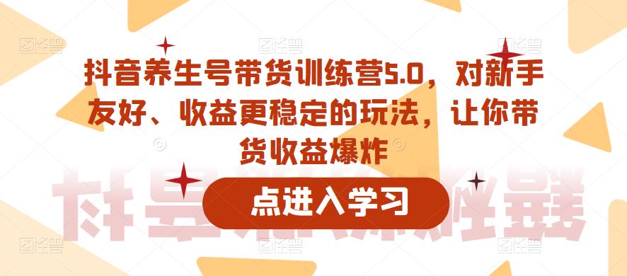 抖音养生号带货训练营5.0，对新手友好、收益更稳定的玩法，让你带货收益爆炸-沐风资源库