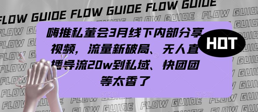 嗨推私董会3月线下内部分享视频，流量新破局、无人直播导流20w到私域、快团团等太香了-沐风资源库