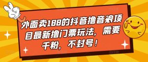 外面卖188的抖音撸音浪项目最新撸门票玩法,需要千粉,不封号!-沐风资源库